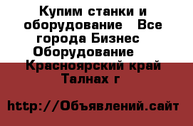 Купим станки и оборудование - Все города Бизнес » Оборудование   . Красноярский край,Талнах г.